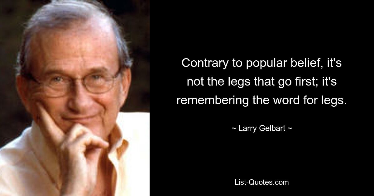 Contrary to popular belief, it's not the legs that go first; it's remembering the word for legs. — © Larry Gelbart