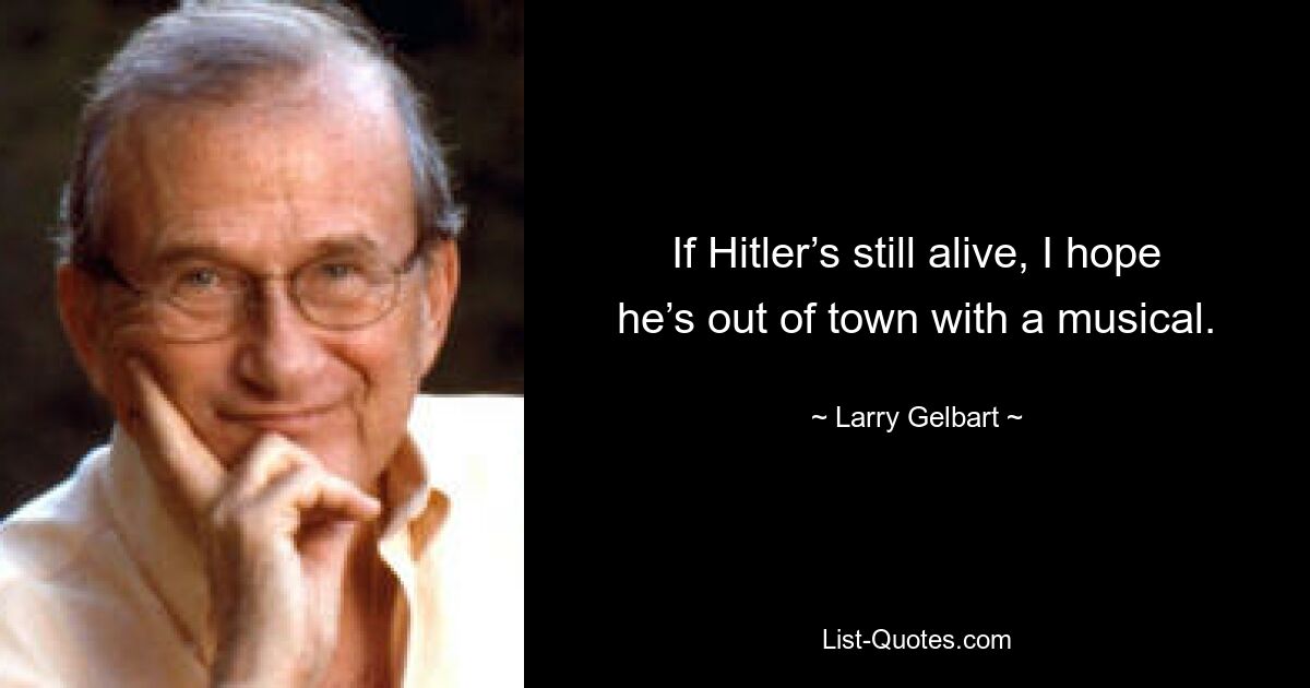 If Hitler’s still alive, I hope he’s out of town with a musical. — © Larry Gelbart