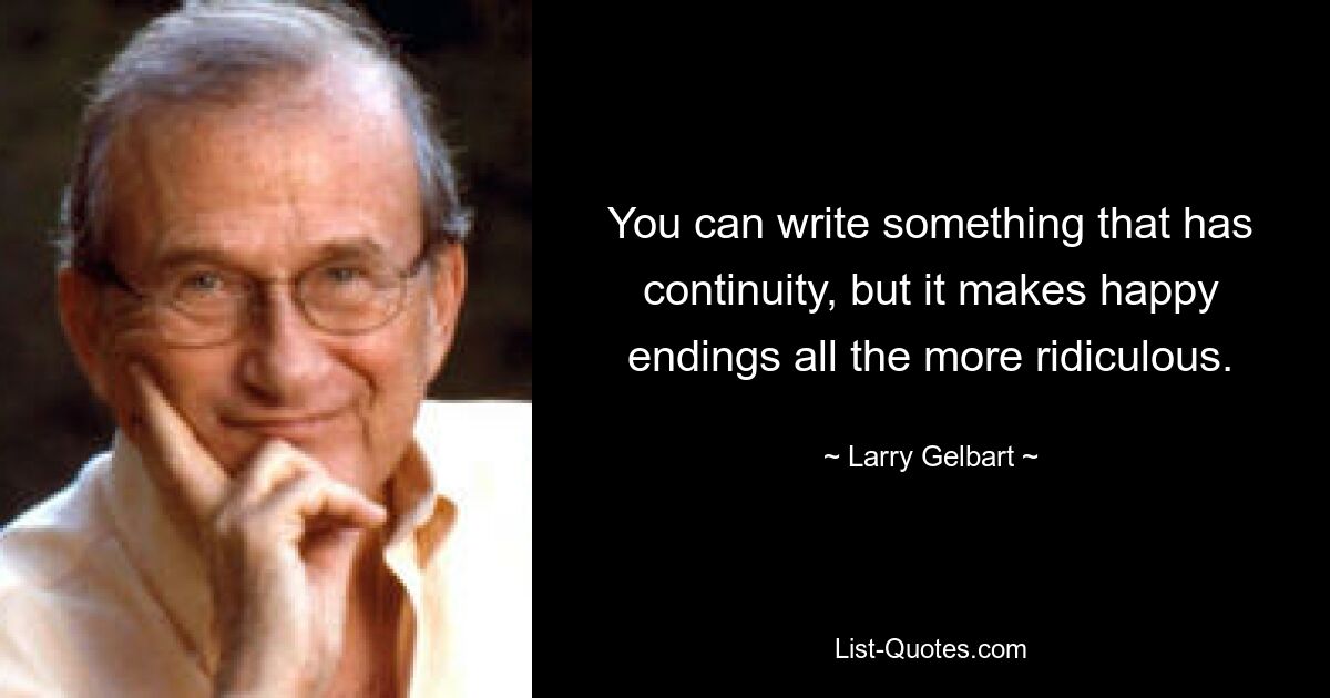 You can write something that has continuity, but it makes happy endings all the more ridiculous. — © Larry Gelbart