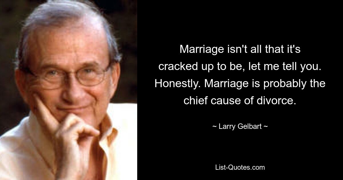 Marriage isn't all that it's cracked up to be, let me tell you. Honestly. Marriage is probably the chief cause of divorce. — © Larry Gelbart