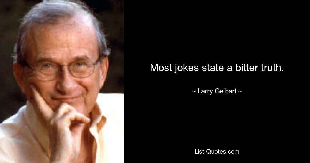 Most jokes state a bitter truth. — © Larry Gelbart