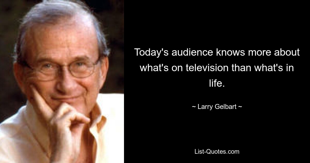 Today's audience knows more about what's on television than what's in life. — © Larry Gelbart