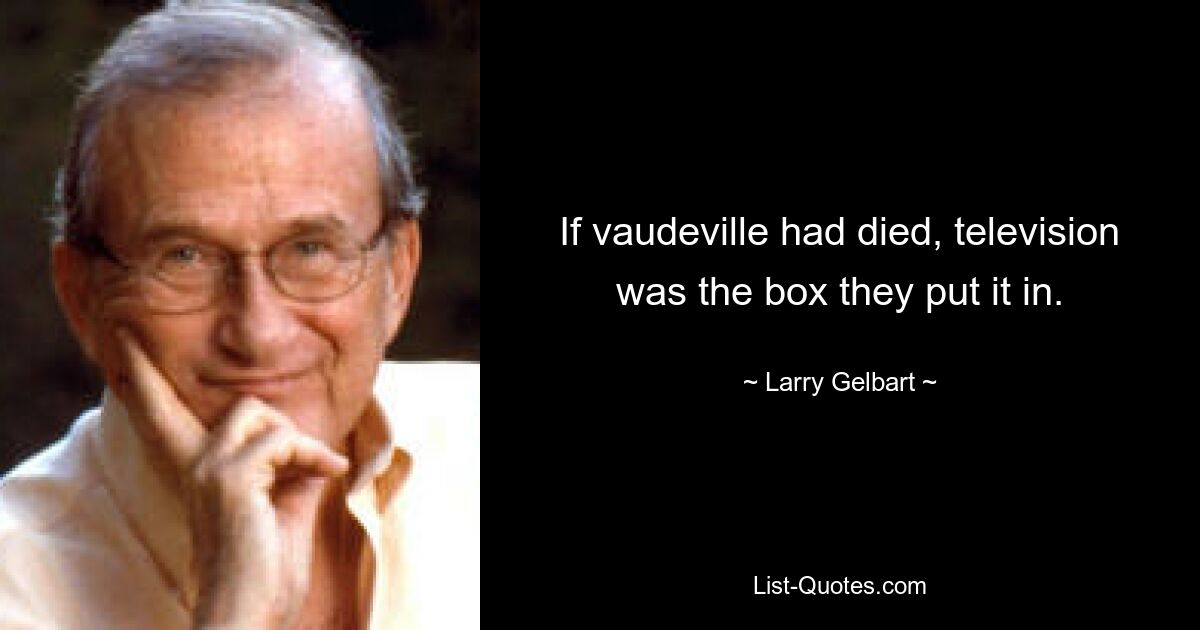 If vaudeville had died, television was the box they put it in. — © Larry Gelbart