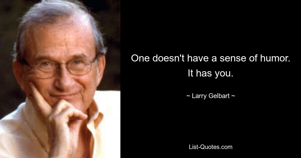 One doesn't have a sense of humor. It has you. — © Larry Gelbart