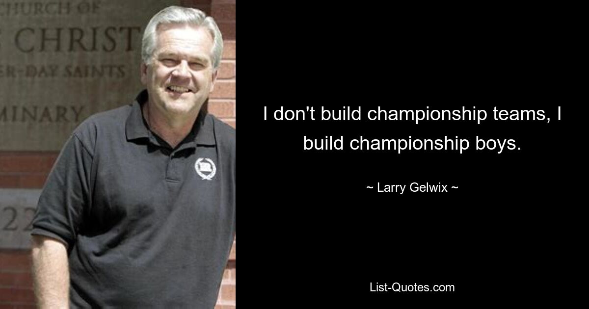 I don't build championship teams, I build championship boys. — © Larry Gelwix