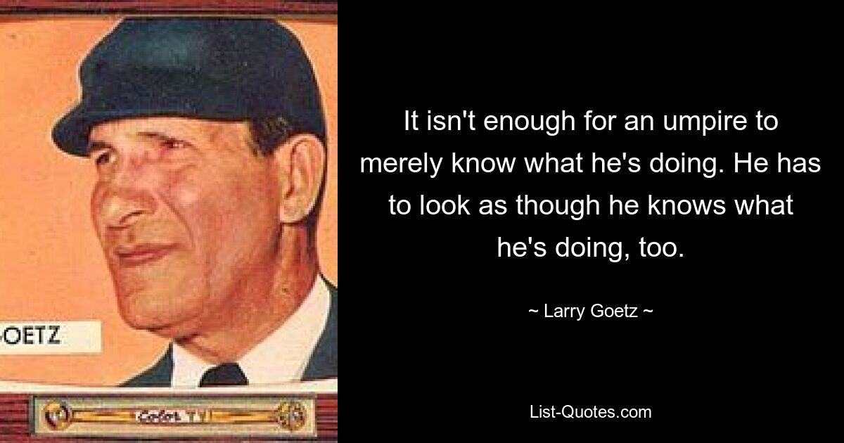 It isn't enough for an umpire to merely know what he's doing. He has to look as though he knows what he's doing, too. — © Larry Goetz