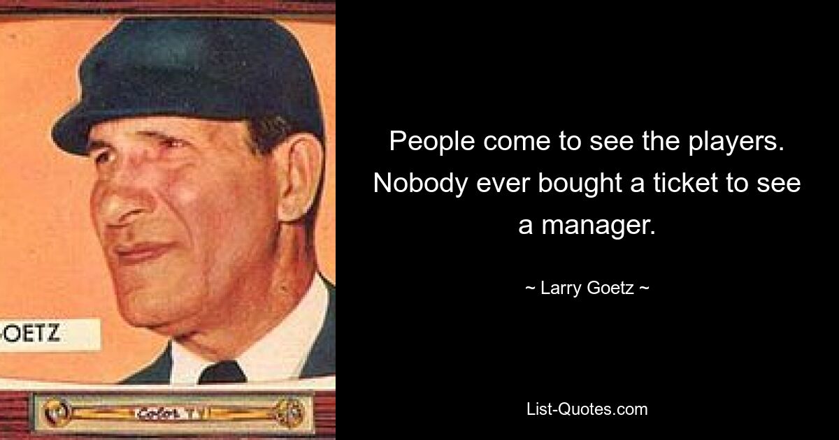 People come to see the players. Nobody ever bought a ticket to see a manager. — © Larry Goetz