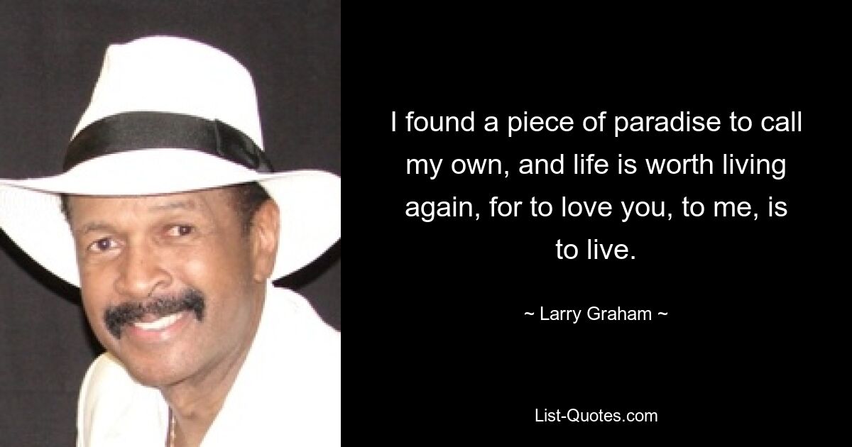 I found a piece of paradise to call my own, and life is worth living again, for to love you, to me, is to live. — © Larry Graham