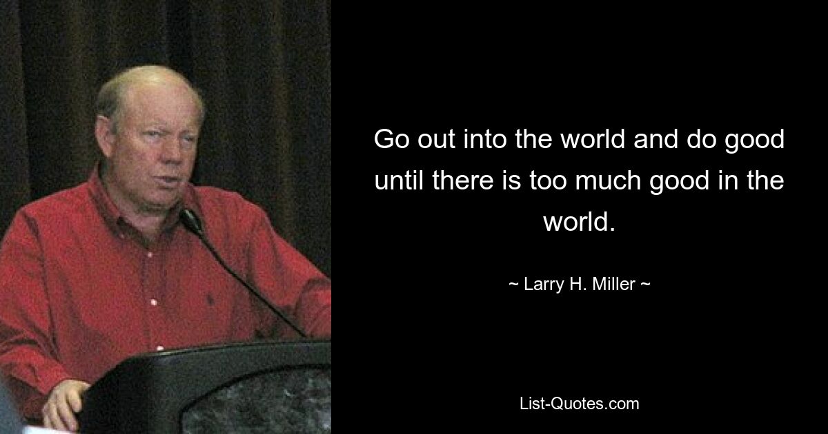 Go out into the world and do good until there is too much good in the world. — © Larry H. Miller