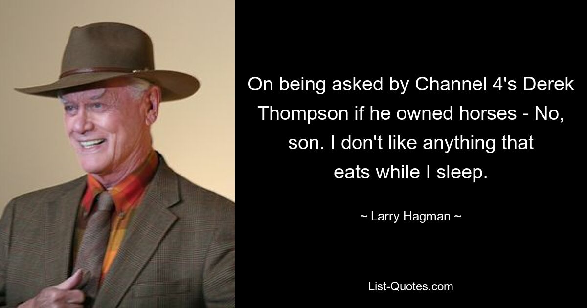 On being asked by Channel 4's Derek Thompson if he owned horses - No, son. I don't like anything that eats while I sleep. — © Larry Hagman