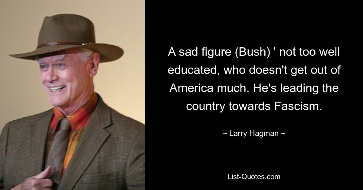 A sad figure (Bush) ' not too well educated, who doesn't get out of America much. He's leading the country towards Fascism. — © Larry Hagman