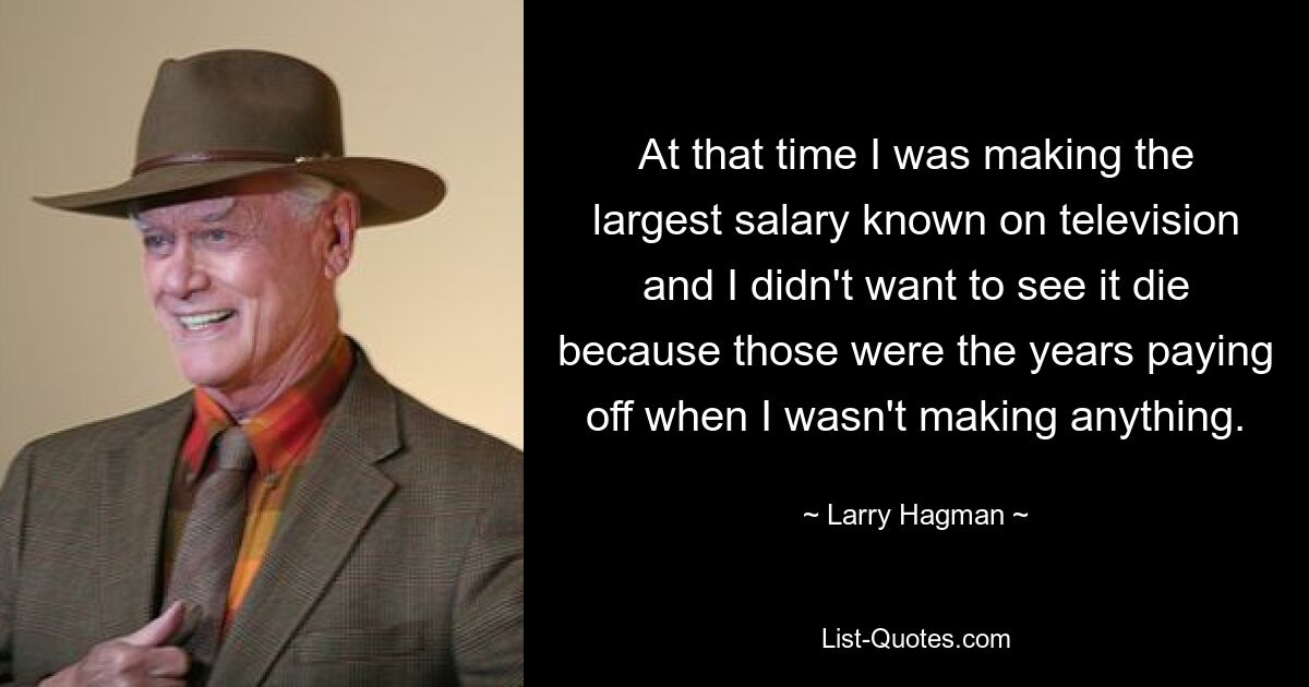 At that time I was making the largest salary known on television and I didn't want to see it die because those were the years paying off when I wasn't making anything. — © Larry Hagman