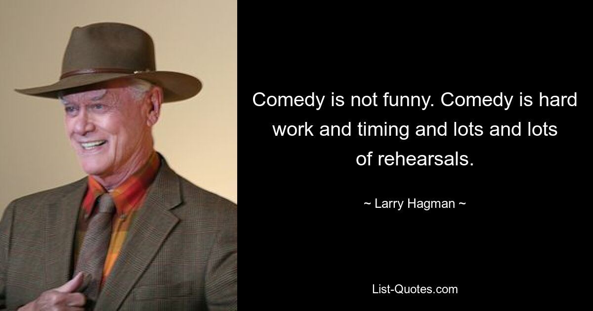 Comedy is not funny. Comedy is hard work and timing and lots and lots of rehearsals. — © Larry Hagman