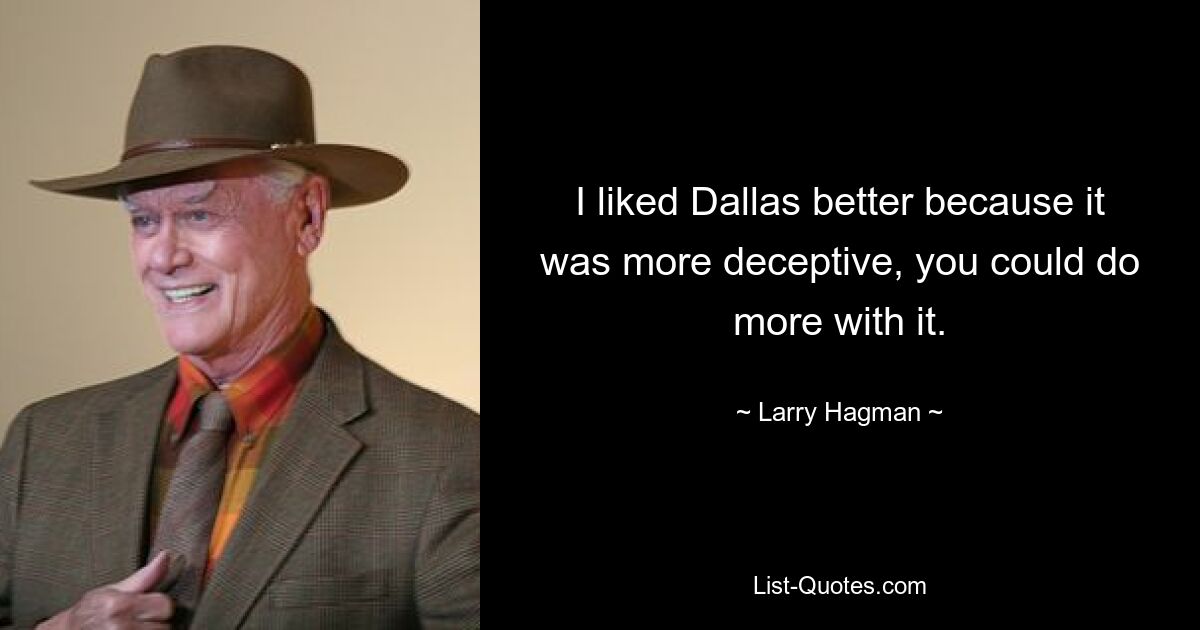 I liked Dallas better because it was more deceptive, you could do more with it. — © Larry Hagman