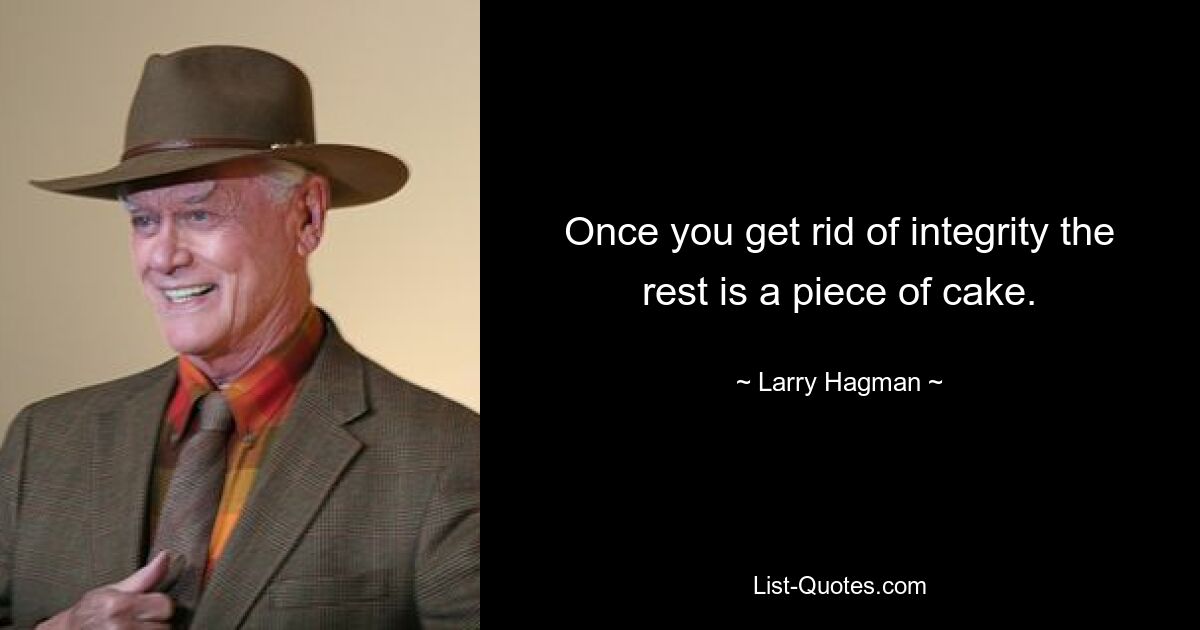 Once you get rid of integrity the rest is a piece of cake. — © Larry Hagman