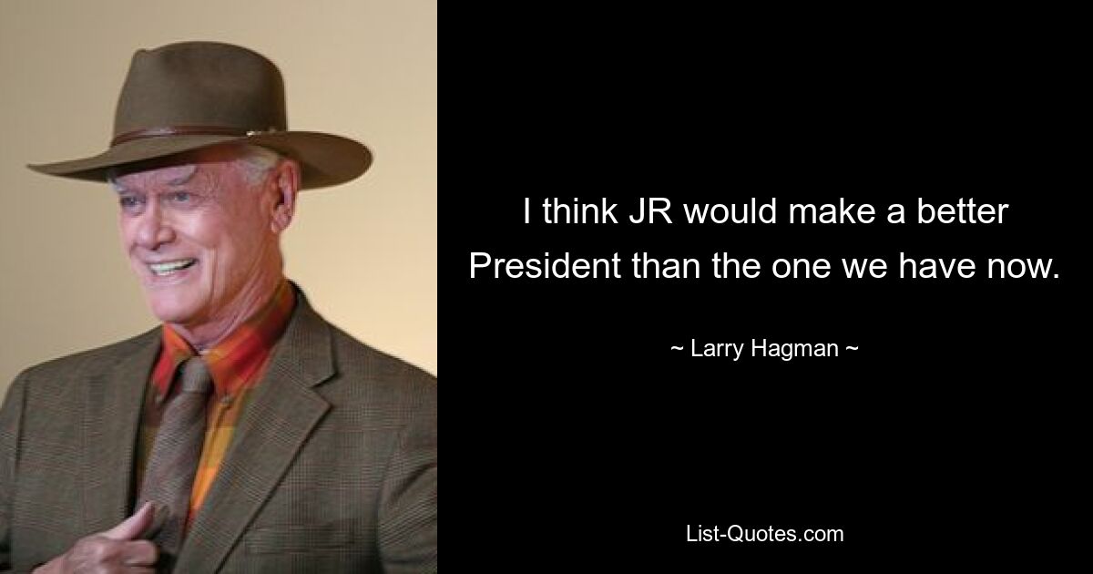 I think JR would make a better President than the one we have now. — © Larry Hagman