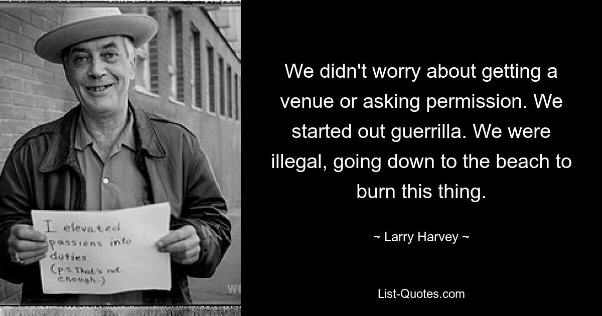 We didn't worry about getting a venue or asking permission. We started out guerrilla. We were illegal, going down to the beach to burn this thing. — © Larry Harvey