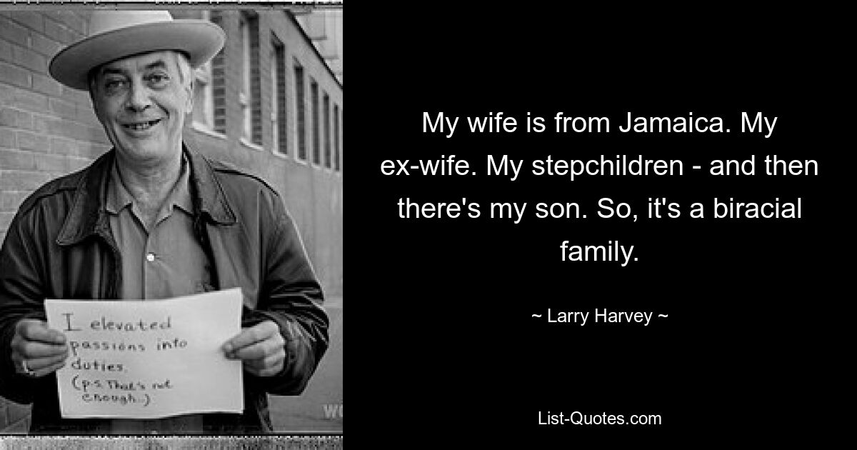 My wife is from Jamaica. My ex-wife. My stepchildren - and then there's my son. So, it's a biracial family. — © Larry Harvey