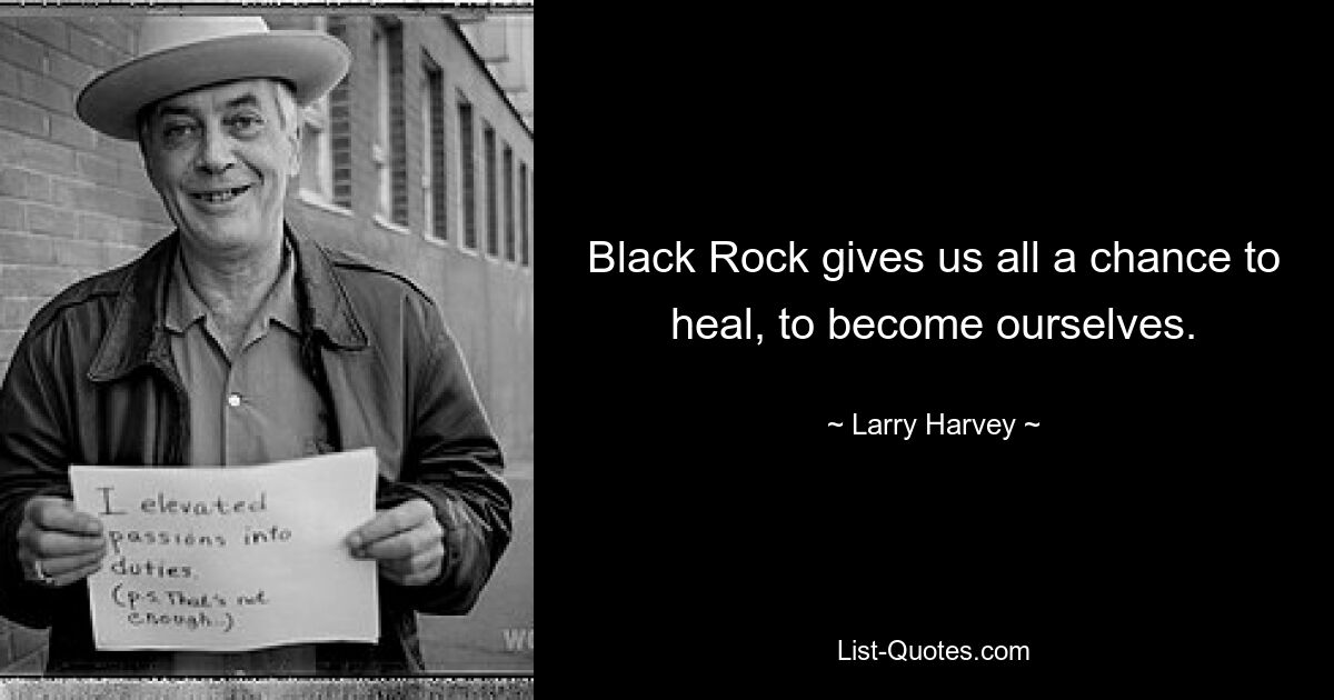 Black Rock gives us all a chance to heal, to become ourselves. — © Larry Harvey