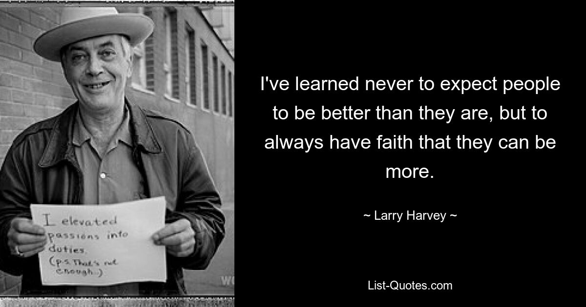 I've learned never to expect people to be better than they are, but to always have faith that they can be more. — © Larry Harvey