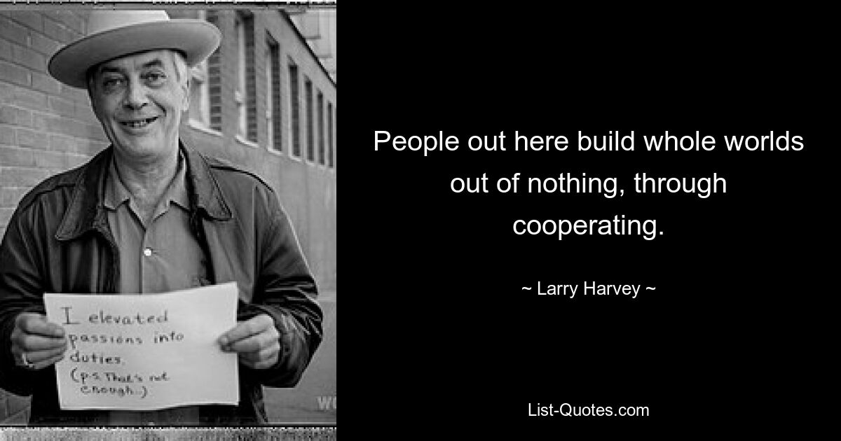 People out here build whole worlds out of nothing, through cooperating. — © Larry Harvey