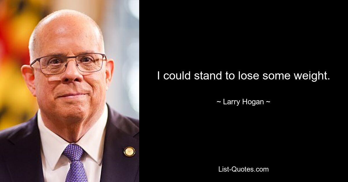 I could stand to lose some weight. — © Larry Hogan