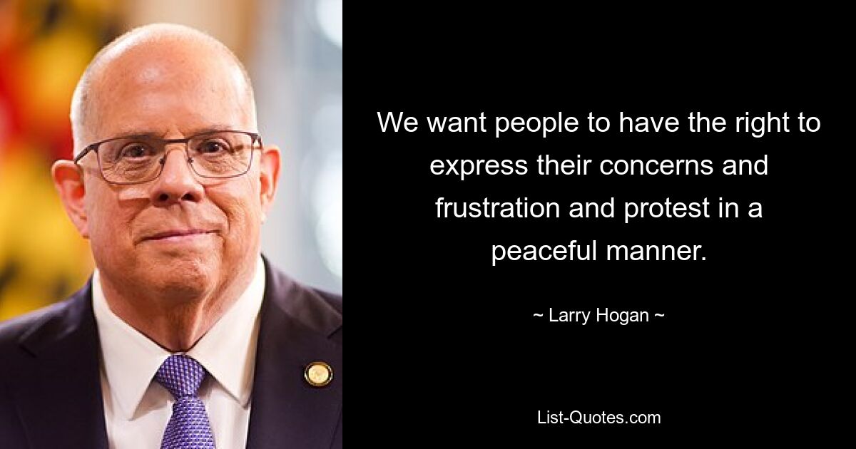 We want people to have the right to express their concerns and frustration and protest in a peaceful manner. — © Larry Hogan