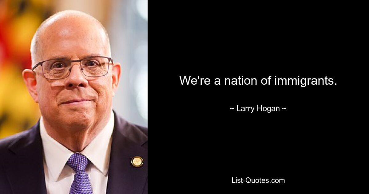 We're a nation of immigrants. — © Larry Hogan