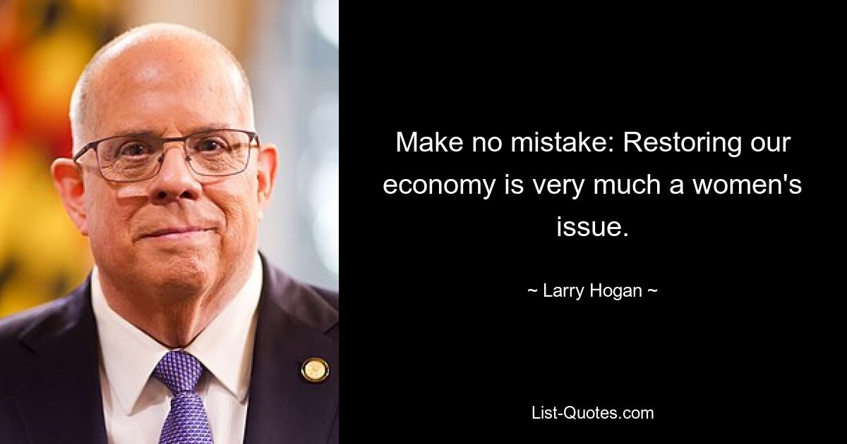 Make no mistake: Restoring our economy is very much a women's issue. — © Larry Hogan