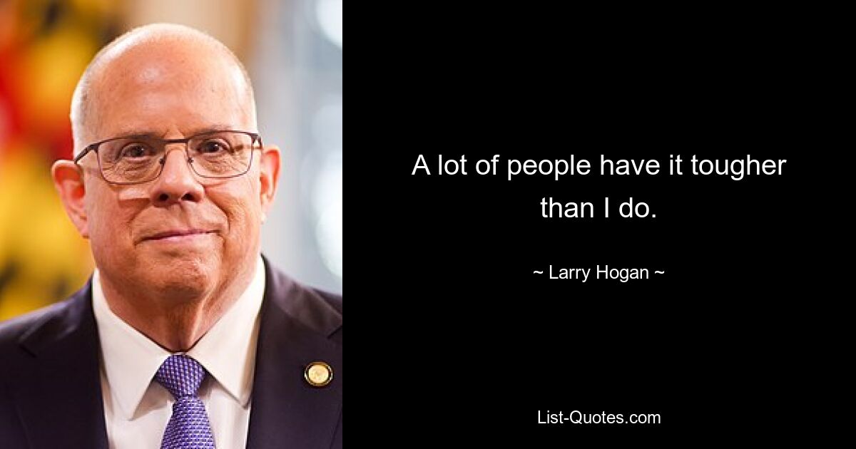 A lot of people have it tougher than I do. — © Larry Hogan