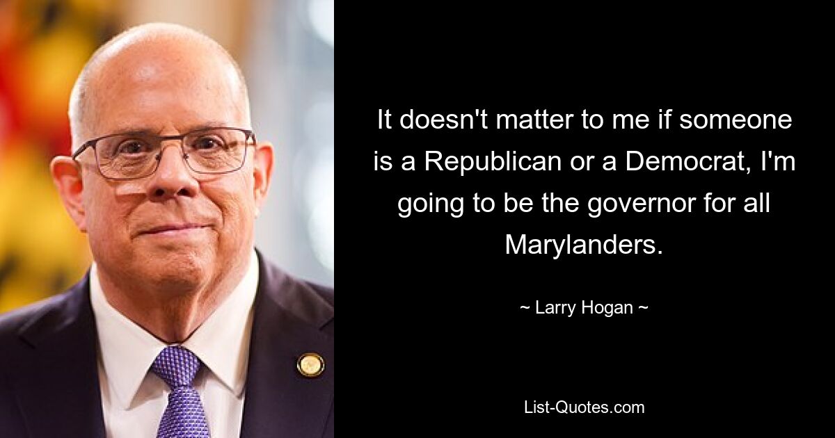 It doesn't matter to me if someone is a Republican or a Democrat, I'm going to be the governor for all Marylanders. — © Larry Hogan