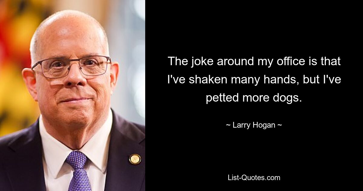 The joke around my office is that I've shaken many hands, but I've petted more dogs. — © Larry Hogan