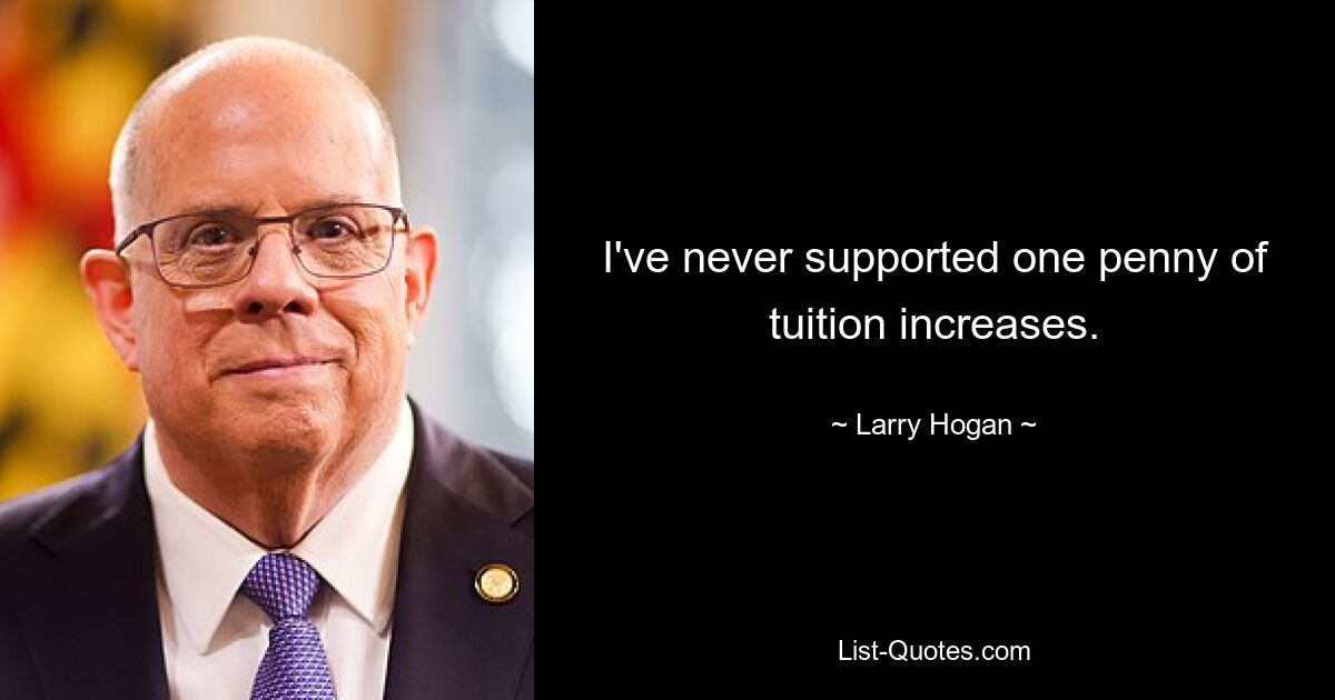 I've never supported one penny of tuition increases. — © Larry Hogan