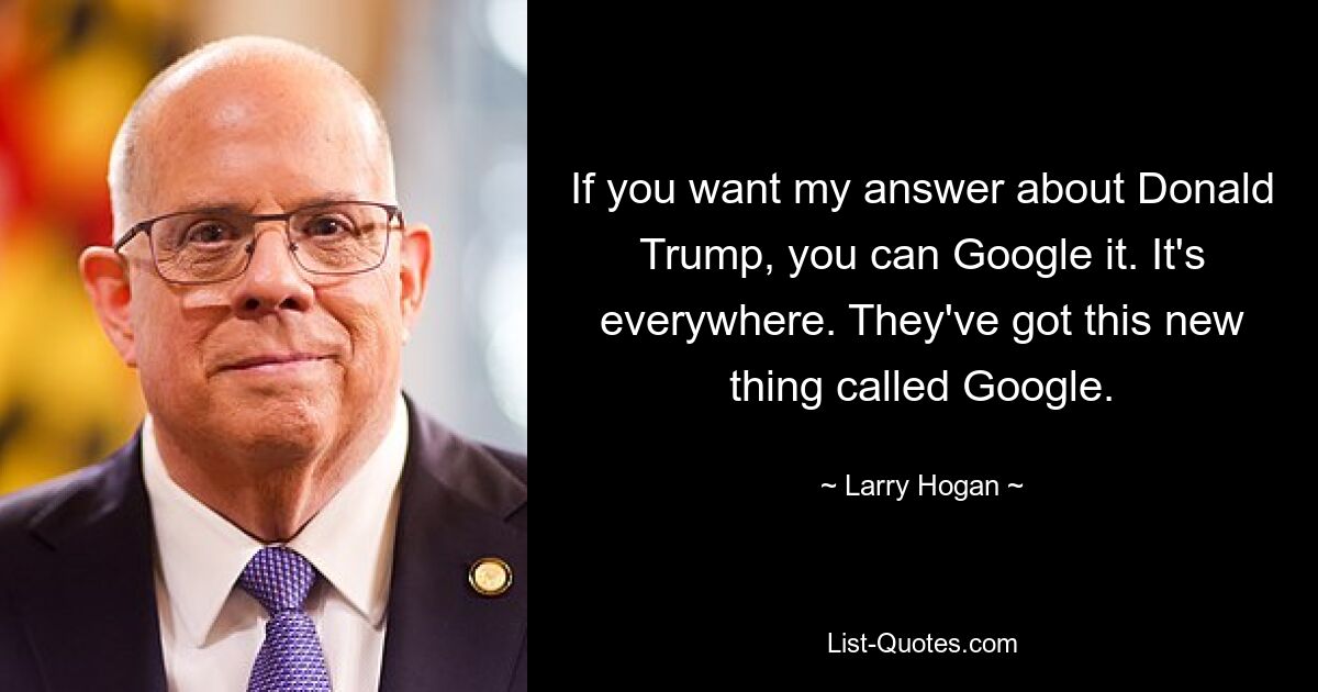 If you want my answer about Donald Trump, you can Google it. It's everywhere. They've got this new thing called Google. — © Larry Hogan