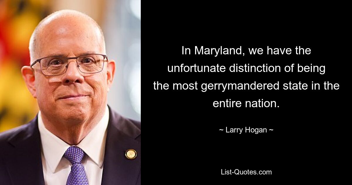 In Maryland, we have the unfortunate distinction of being the most gerrymandered state in the entire nation. — © Larry Hogan