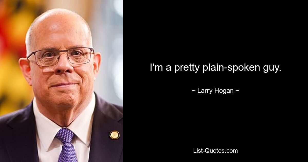 I'm a pretty plain-spoken guy. — © Larry Hogan