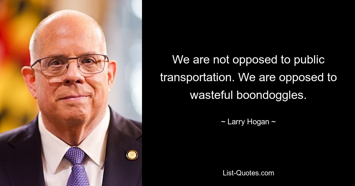 We are not opposed to public transportation. We are opposed to wasteful boondoggles. — © Larry Hogan