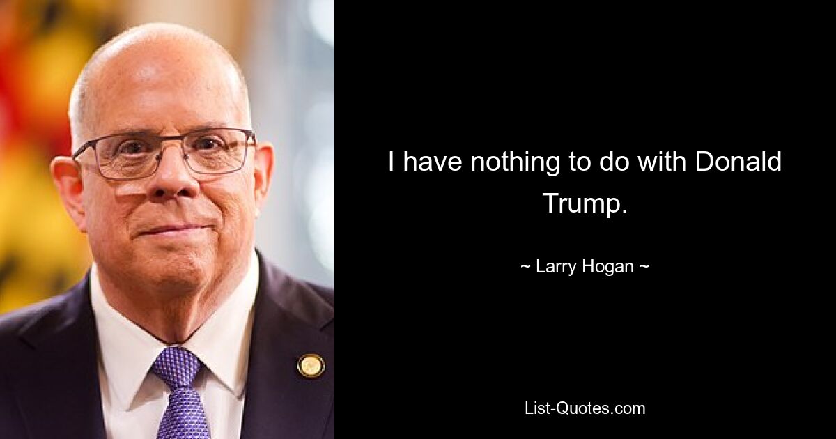 I have nothing to do with Donald Trump. — © Larry Hogan