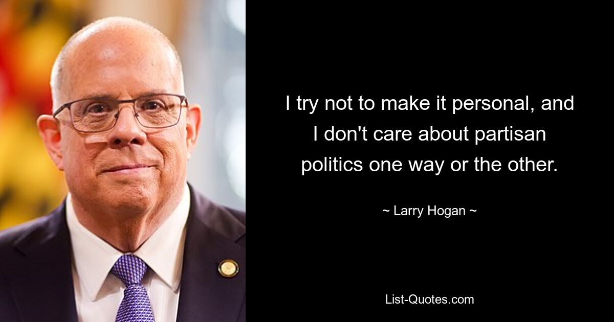 I try not to make it personal, and I don't care about partisan politics one way or the other. — © Larry Hogan