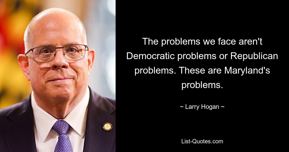 The problems we face aren't Democratic problems or Republican problems. These are Maryland's problems. — © Larry Hogan