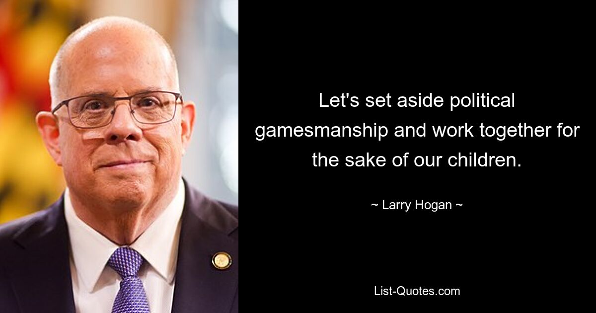 Let's set aside political gamesmanship and work together for the sake of our children. — © Larry Hogan