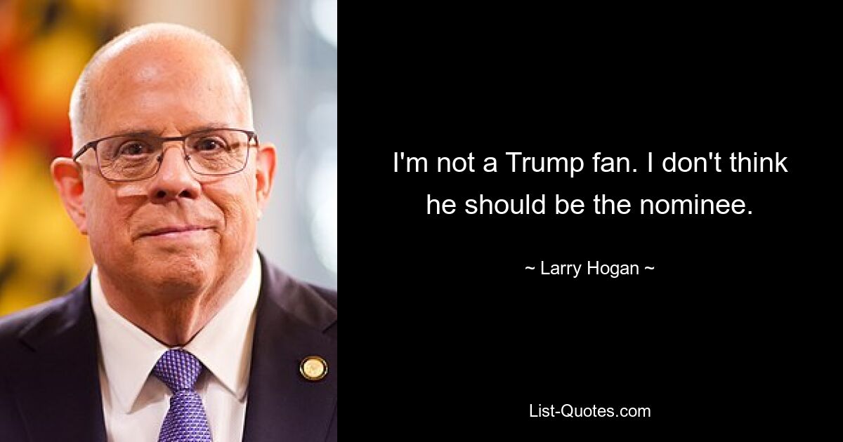 I'm not a Trump fan. I don't think he should be the nominee. — © Larry Hogan