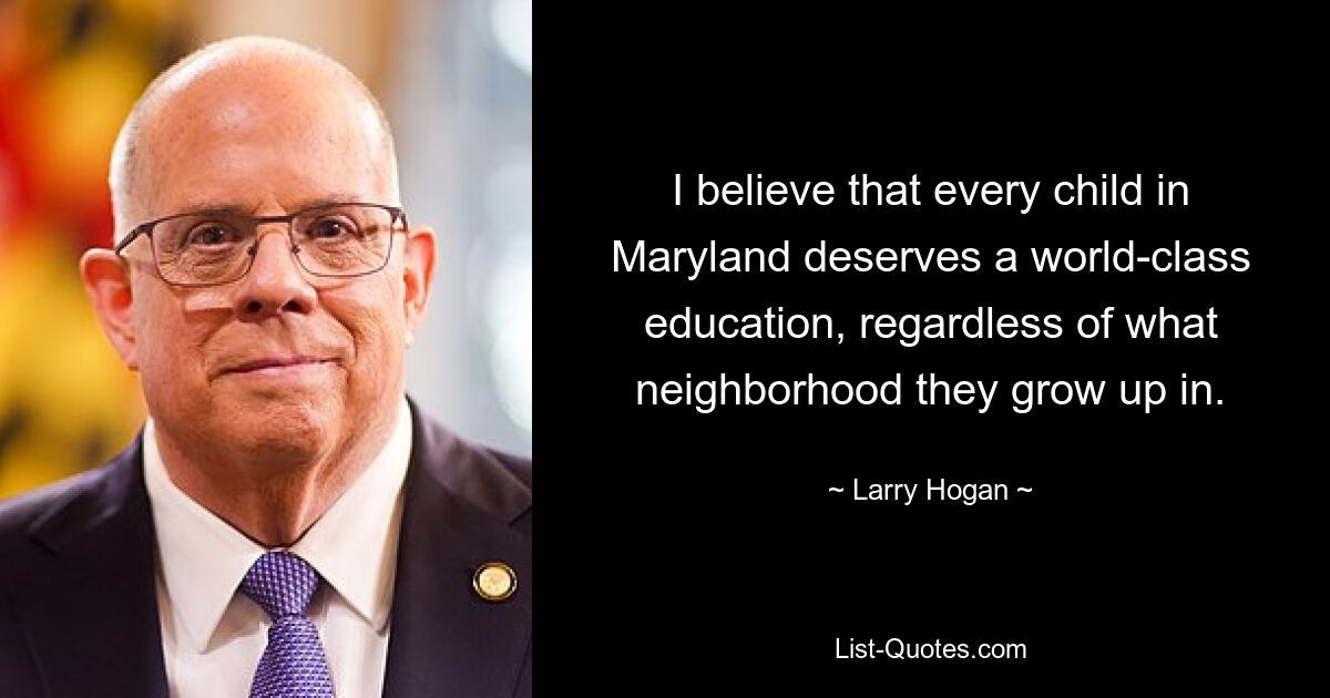 I believe that every child in Maryland deserves a world-class education, regardless of what neighborhood they grow up in. — © Larry Hogan