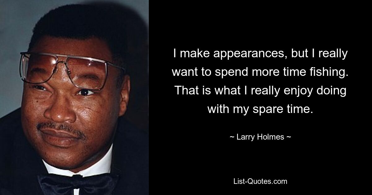 I make appearances, but I really want to spend more time fishing. That is what I really enjoy doing with my spare time. — © Larry Holmes