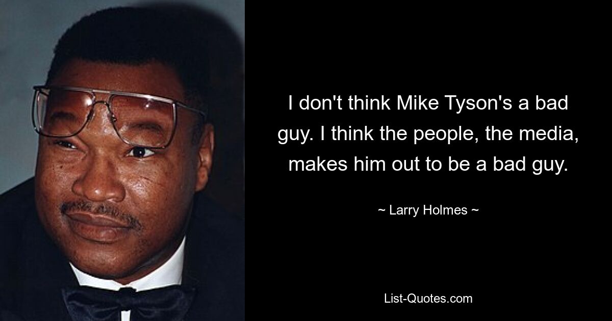 I don't think Mike Tyson's a bad guy. I think the people, the media, makes him out to be a bad guy. — © Larry Holmes