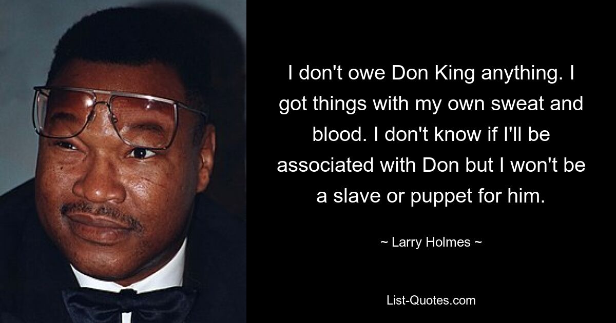 I don't owe Don King anything. I got things with my own sweat and blood. I don't know if I'll be associated with Don but I won't be a slave or puppet for him. — © Larry Holmes