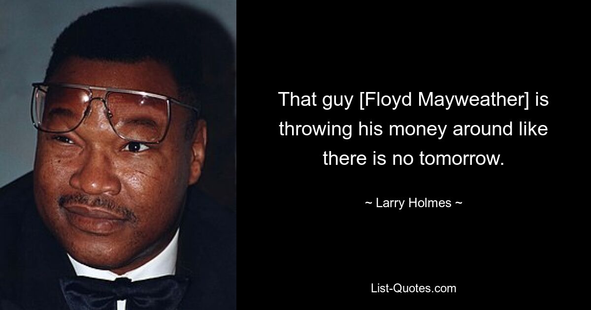 That guy [Floyd Mayweather] is throwing his money around like there is no tomorrow. — © Larry Holmes