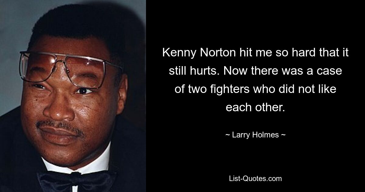 Kenny Norton hit me so hard that it still hurts. Now there was a case of two fighters who did not like each other. — © Larry Holmes