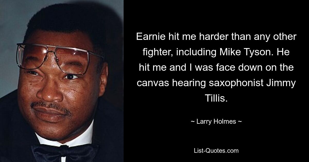 Earnie hit me harder than any other fighter, including Mike Tyson. He hit me and I was face down on the canvas hearing saxophonist Jimmy Tillis. — © Larry Holmes