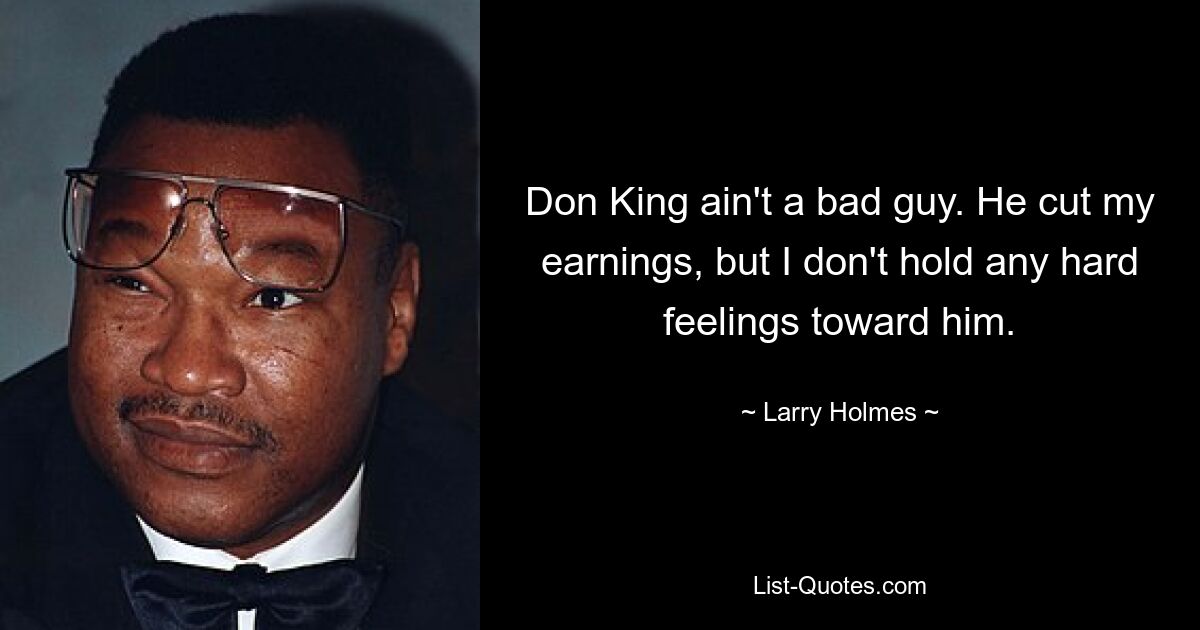 Don King ain't a bad guy. He cut my earnings, but I don't hold any hard feelings toward him. — © Larry Holmes